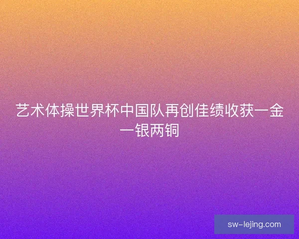 艺术体操世界杯中国队再创佳绩收获一金一银两铜