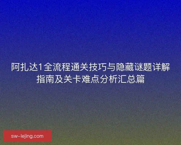 阿扎达1全流程通关技巧与隐藏谜题详解指南及关卡难点分析汇总篇