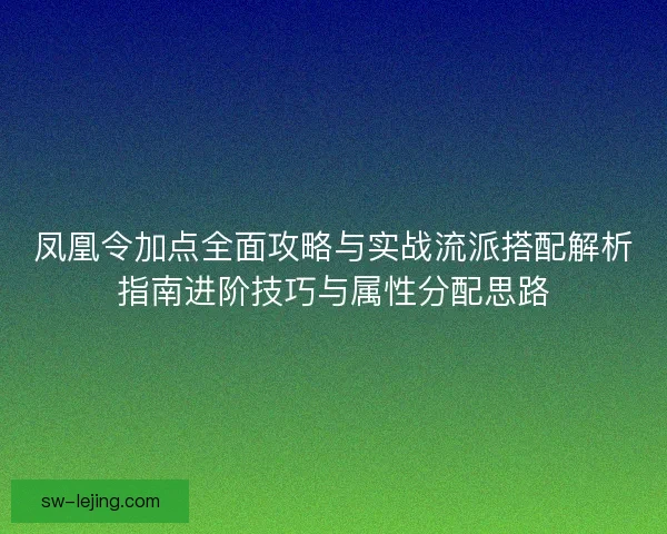 凤凰令加点全面攻略与实战流派搭配解析指南进阶技巧与属性分配思路