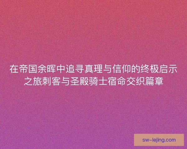 在帝国余晖中追寻真理与信仰的终极启示之旅刺客与圣殿骑士宿命交织篇章