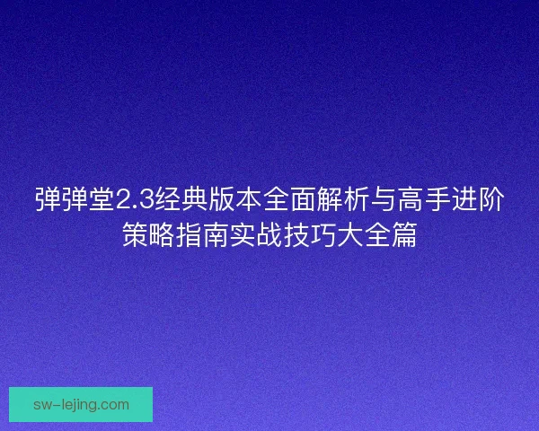 弹弹堂2.3经典版本全面解析与高手进阶策略指南实战技巧大全篇