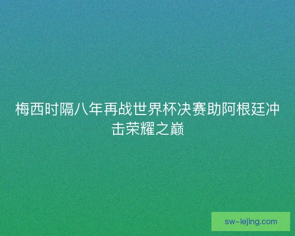 梅西时隔八年再战世界杯决赛助阿根廷冲击荣耀之巅