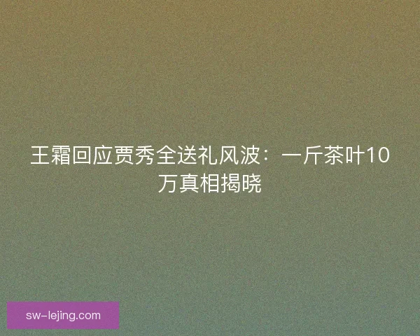 王霜回应贾秀全送礼风波：一斤茶叶10万真相揭晓
