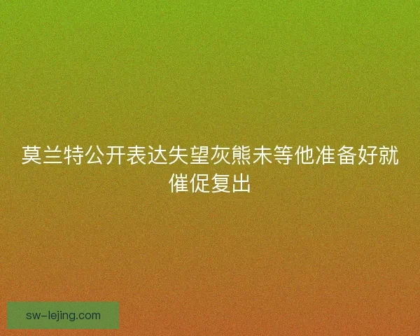 莫兰特公开表达失望灰熊未等他准备好就催促复出