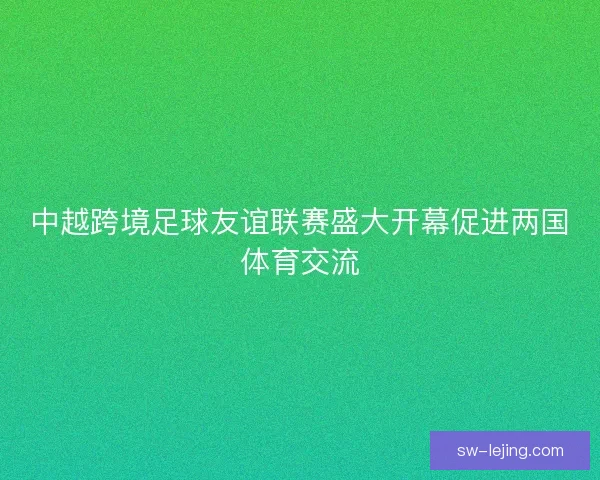 中越跨境足球友谊联赛盛大开幕促进两国体育交流