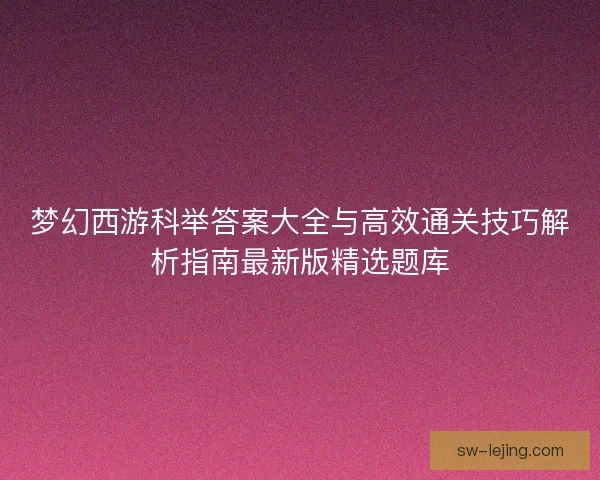 梦幻西游科举答案大全与高效通关技巧解析指南最新版精选题库