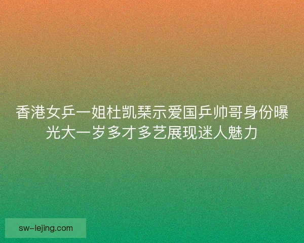 香港女乒一姐杜凯琹示爱国乒帅哥身份曝光大一岁多才多艺展现迷人魅力 香港女乒一姐杜凯琹示爱国乒帅哥身份曝光大一岁多才多艺展现迷人魅力