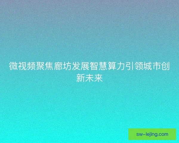 微视频聚焦廊坊发展智慧算力引领城市创新未来 微视频聚焦廊坊发展智慧算力引领城市创新未来