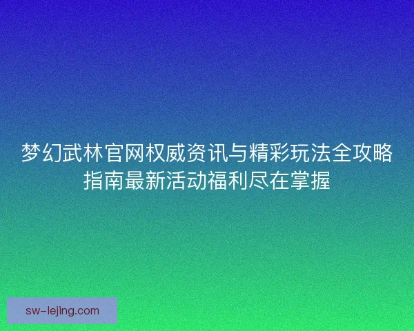 梦幻武林官网权威资讯与精彩玩法全攻略指南最新活动福利尽在掌握 梦幻武林官网权威资讯与精彩玩法全攻略指南最新活动福利尽在掌握