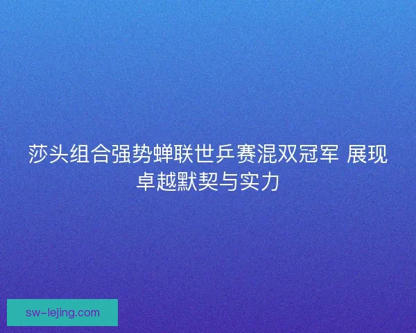 莎头组合强势蝉联世乒赛混双冠军 展现卓越默契与实力 莎头组合强势蝉联世乒赛混双冠军 展现卓越默契与实力