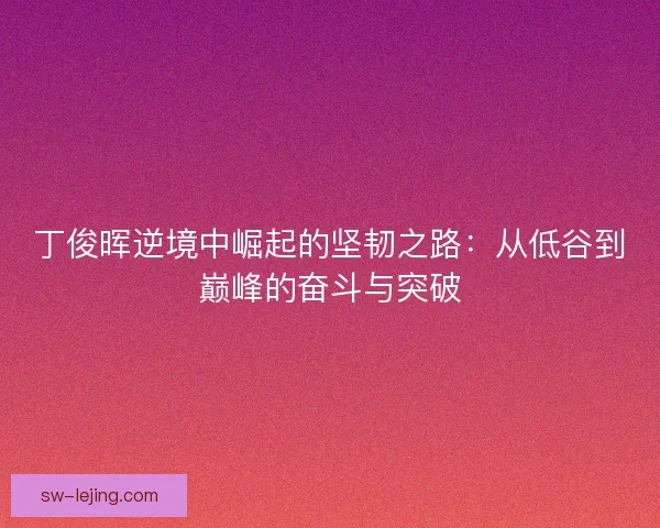 丁俊晖逆境中崛起的坚韧之路:从低谷到巅峰的奋斗与突破 丁俊晖逆境中崛起的坚韧之路:从低谷到巅峰的奋斗与突破