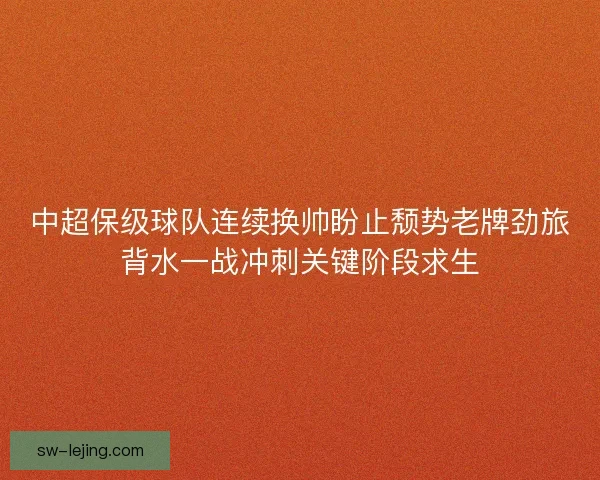 中超保级球队连续换帅盼止颓势老牌劲旅背水一战冲刺关键阶段求生 中超保级球队连续换帅盼止颓势老牌劲旅背水一战冲刺关键阶段求生