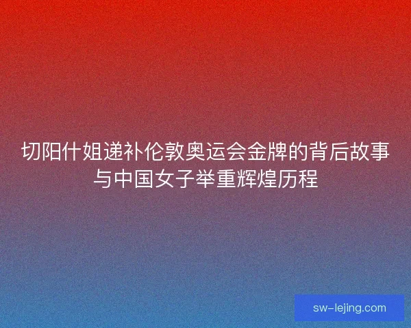 切阳什姐递补伦敦奥运会金牌的背后故事与中国女子举重辉煌历程 切阳什姐递补伦敦奥运会金牌的背后故事与中国女子举重辉煌历程