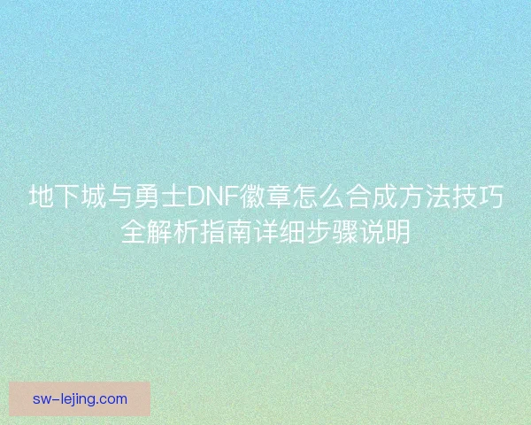 地下城与勇士DNF徽章怎么合成方法技巧全解析指南详细步骤说明