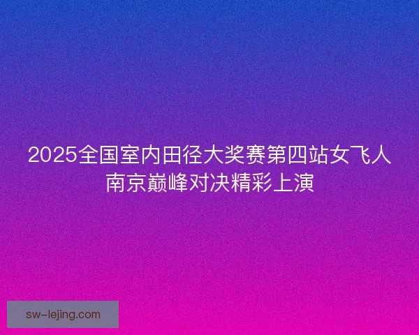 2025全国室内田径大奖赛第四站女飞人南京巅峰对决精彩上演 2025全国室内田径大奖赛第四站女飞人南京巅峰对决精彩上演