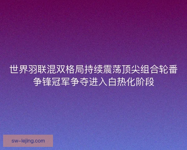 世界羽联混双格局持续震荡顶尖组合轮番争锋冠军争夺进入白热化阶段 世界羽联混双格局持续震荡顶尖组合轮番争锋冠军争夺进入白热化阶段