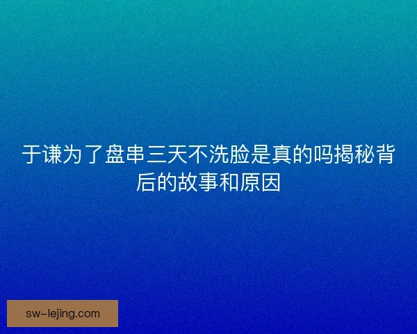 于谦为了盘串三天不洗脸是真的吗揭秘背后的故事和原因 于谦为了盘串三天不洗脸是真的吗揭秘背后的故事和原因