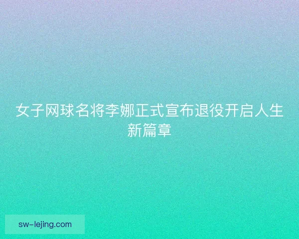 女子网球名将李娜正式宣布退役开启人生新篇章